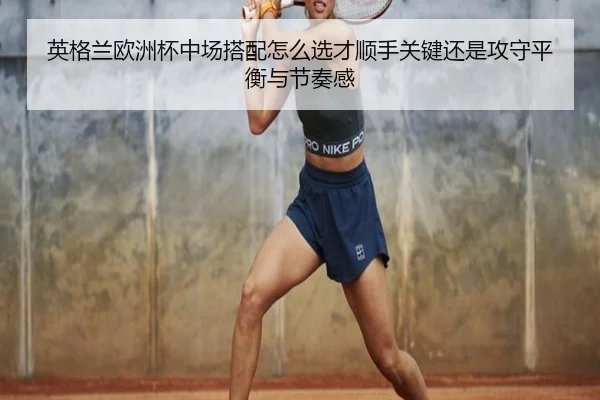 英格兰欧洲杯中场搭配怎么选才顺手关键还是攻守平衡与节奏感